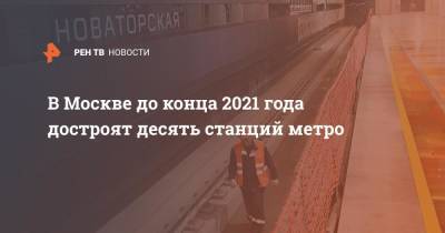В Москве до конца 2021 года достроят десять станций метро