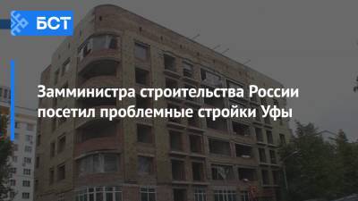 Замминистра строительства России посетил проблемные стройки Уфы