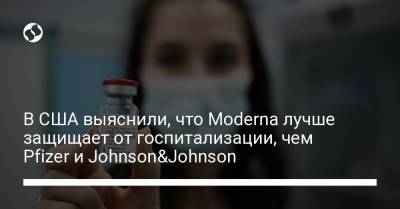 В США выяснили, что Moderna лучше защищает от госпитализации, чем Pfizer и Johnson&Johnson