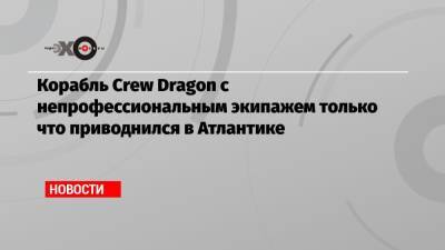 Корабль Crew Dragon с непрофессиональным экипажем только что приводнился в Атлантике