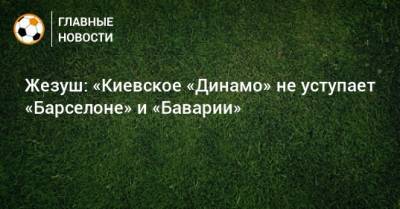 Жезуш: «Киевское «Динамо» не уступает «Барселоне» и «Баварии»