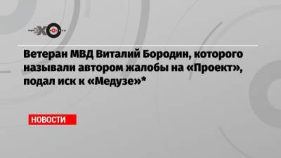 Ветеран МВД Виталий Бородин, которого называли автором жалобы на «Проект», подал иск к «Медузе»*