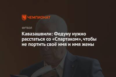Кавазашвили: Федуну нужно расстаться со «Спартаком», чтобы не портить своё имя и имя жены