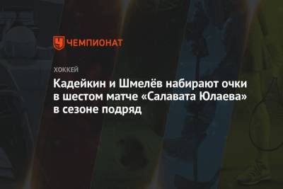 Кадейкин и Шмелёв набирают очки в шестом матче «Салавата Юлаева» в сезоне подряд