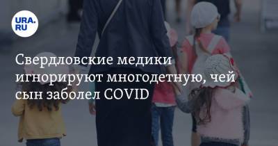 Свердловские медики игнорируют многодетную, чей сын заболел COVID