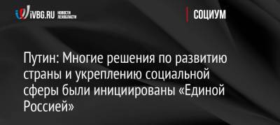 Путин: Многие решения по развитию страны и укреплению социальной сферы были инициированы «Единой Россией»