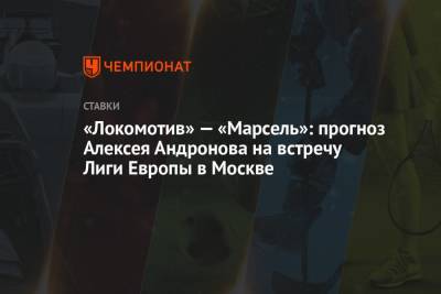 «Локомотив» – «Марсель»: прогноз Алексея Андронова на встречу Лиги Европы в Москве