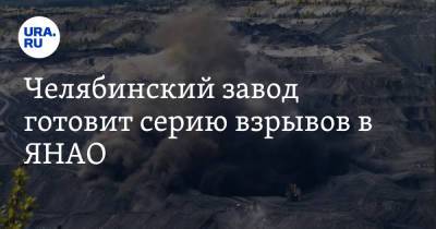 Челябинский завод готовит серию взрывов в ЯНАО