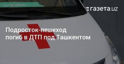 Подросток-пешеход погиб в ДТП под Ташкентом