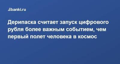 Дерипаска считает запуск цифрового рубля более важным событием, чем первый полет человека в космос