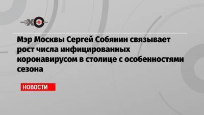 Мэр Москвы Сергей Собянин связывает рост числа инфицированных коронавирусом в столице с особенностями сезона