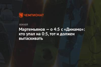 Мартемьянов — о 4:5 с «Динамо»: кто упал на 0:5, тот и должен вытаскивать