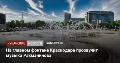 На главном фонтане Краснодара прозвучит музыка Рахманинова