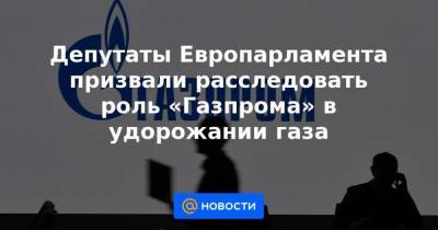 Депутаты Европарламента призвали расследовать роль «Газпрома» в удорожании газа