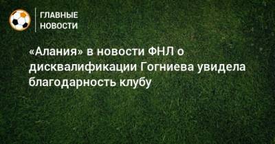 «Алания» в новости ФНЛ о дисквалификации Гогниева увидела благодарность клубу