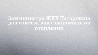 Министр ЖКХ Татарстана дал советы, как сэкономить на отоплении