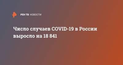 Число случаев COVID-19 в России выросло на 18 841