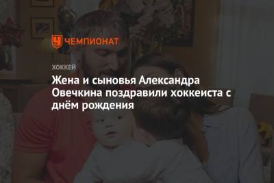 Жена и сыновья Александра Овечкина поздравили хоккеиста с днём рождения
