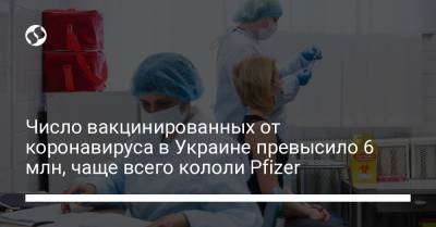 Число вакцинированных от коронавируса в Украине превысило 6 млн, чаще всего кололи Pfizer