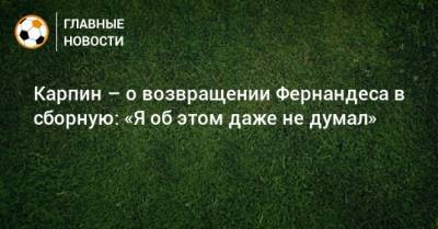 Карпин – о возвращении Фернандеса в сборную: «Я об этом даже не думал»