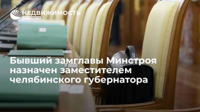 Бывший замглавы Минстроя РФ назначен заместителем губернатора Челябинской области
