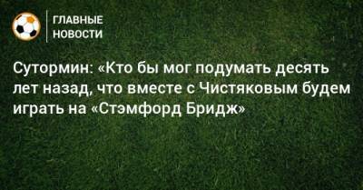 Сутормин: «Кто бы мог подумать десять лет назад, что вместе с Чистяковым будем играть на «Стэмфорд Бридж»