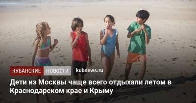 Дети из Москвы чаще всего отдыхали летом в Краснодарском крае и Крыму