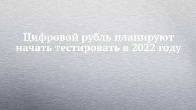 Цифровой рубль планируют начать тестировать в 2022 году