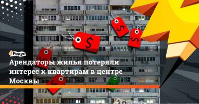 Арендаторы жилья потеряли интерес к квартирам в центре Москвы