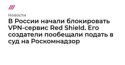 Алексей Навальный - Михаил Фишман - В России начали блокировать VPN-сервис Red Shield. Его создатели пообещали подать в суд на Роскомнадзор - tvrain.ru - Россия