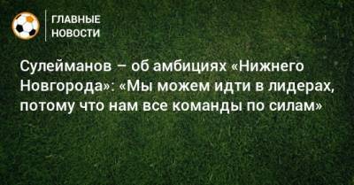 Сулейманов – об амбициях «Нижнего Новгорода»: «Мы можем идти в лидерах, потому что нам все команды по силам»