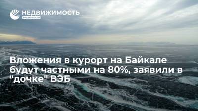 Вложения в курорт на Байкале будут частными на 80%, заявили в "дочке" ВЭБ