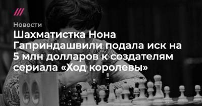 Шахматистка Нона Гаприндашвили подала иск на 5 млн долларов к создателям сериала «Ход королевы»