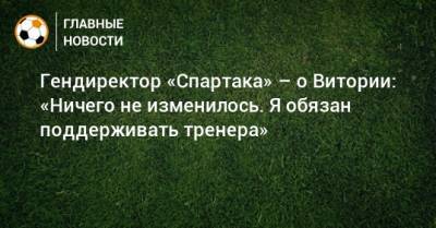 Гендиректор «Спартака» – о Витории: «Ничего не изменилось. Я обязан поддерживать тренера»