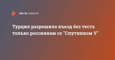 Турция разрешила въезд без теста только россиянам со "Спутником V"