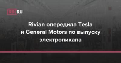 Rivian опередила Tesla и General Motors по выпуску электропикапа