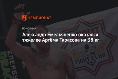 Александр Емельяненко оказался тяжелее Артёма Тарасова на 38 кг