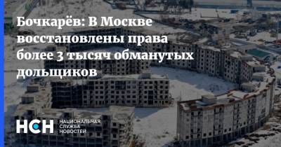 Бочкарёв: В Москве восстановлены права более 3 тысяч обманутых дольщиков