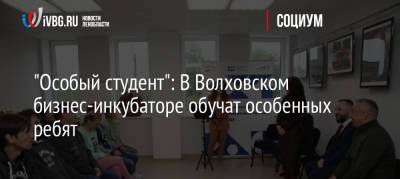 «Особый студент»: В Волховском бизнес-инкубаторе обучат особенных ребят