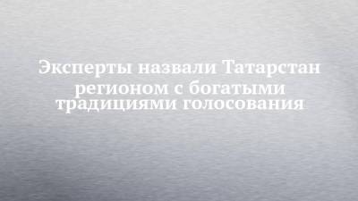 Эксперты назвали Татарстан регионом с богатыми традициями голосования