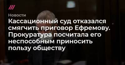 Кассационный суд отказался смягчить приговор Ефремову. Прокуратура посчитала его неспособным приносить пользу обществу