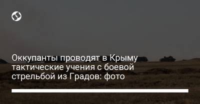 Оккупанты проводят в Крыму тактические учения с боевой стрельбой из Градов: фото