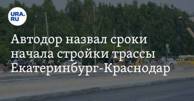 Автодор назвал сроки начала стройки трассы Екатеринбург-Краснодар