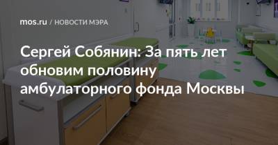 Сергей Собянин: За пять лет обновим половину амбулаторного фонда Москвы