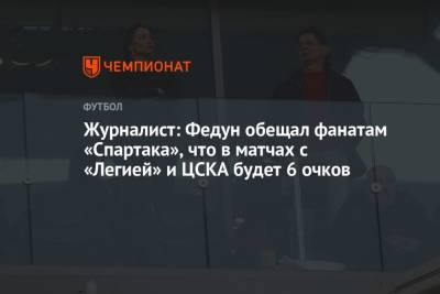 Журналист: Федун обещал фанатам «Спартака», что в матчах с «Легией» и ЦСКА будет 6 очков