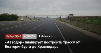 «Автодор» планирует построить трассу от Екатеринбурга до Краснодара