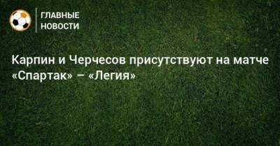 Карпин и Черчесов присутствуют на матче «Спартак» – «Легия»