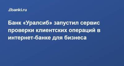 ​Банк «Уралсиб» запустил сервис проверки клиентских операций в интернет-банке для бизнеса