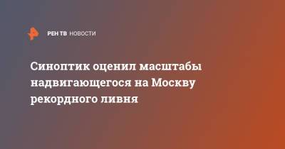 Синоптик оценил масштабы надвигающегося на Москву рекордного ливня
