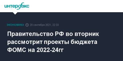 Правительство РФ во вторник рассмотрит проекты бюджета ФОМС на 2022-24гг